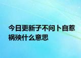 今日更新子不问卜自惹祸殃什么意思