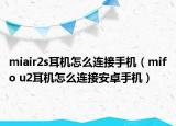miair2s耳机怎么连接手机（mifo u2耳机怎么连接安卓手机）