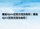 黑鲨4pro支持无线充电吗（黑鲨4pro支持无线充电吗）