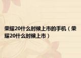 荣耀20什么时候上市的手机（荣耀20什么时候上市）