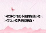 ps软件怎样把不要的东西p掉（ps怎么p掉多余的东西）