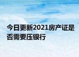 今日更新2021房产证是否需要压银行