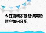 今日更新家暴起诉离婚财产如何分配