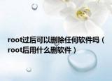 root过后可以删除任何软件吗（root后用什么删软件）