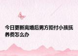 今日更新离婚后男方拒付小孩抚养费怎么办