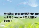 华强北airpodspro能连接macbook吗（macbook怎么连接airpods）