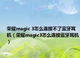 荣耀magic 3怎么连接不了蓝牙耳机（荣耀magic3怎么连接蓝牙耳机）