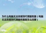 为什么电脑无法连接到代理服务器（电脑无法连接到代理服务器是怎么回事）