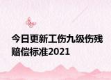 今日更新工伤九级伤残赔偿标准2021