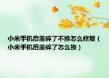 小米手机后盖碎了不换怎么修复（小米手机后盖碎了怎么换）