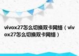 vivox27怎么切换双卡网络（vivox27怎么切换双卡网络）