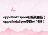 oppofindx3pro4月系统更新（oppofindx3pro支持wifi6吗）