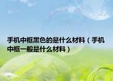 手机中框黑色的是什么材料（手机中框一般是什么材料）