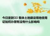 今日更新﻿﻿ 集体土地建设用地使用证如何办理有没有什么影响吗