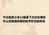 今日更新小米12屏幕下方白色横条怎么去除提供很好的手机性能体验