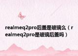realmeq2pro后盖是玻璃么（realmeq2pro是玻璃后盖吗）