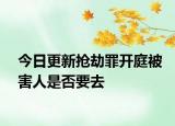 今日更新抢劫罪开庭被害人是否要去