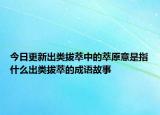 今日更新出类拔萃中的萃原意是指什么出类拔萃的成语故事