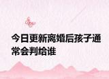 今日更新离婚后孩子通常会判给谁