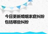 今日更新婚姻家庭纠纷包括哪些纠纷