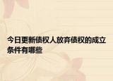今日更新债权人放弃债权的成立条件有哪些