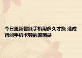 今日更新智能手机用多久才换 造成智能手机卡顿的原因是