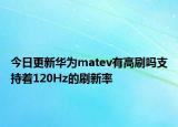 今日更新华为matev有高刷吗支持着120Hz的刷新率