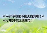 vivoy3手机能不能无线充电（vivoy3能不能无线充电）