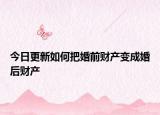 今日更新如何把婚前财产变成婚后财产