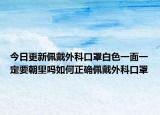 今日更新佩戴外科口罩白色一面一定要朝里吗如何正确佩戴外科口罩