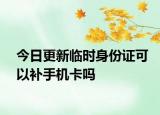 今日更新临时身份证可以补手机卡吗