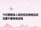 今日更新亲人离世后还有钱没还完要不要帮他还钱