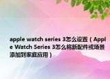 apple watch series 3怎么设置（Apple Watch Series 3怎么将新配件或场景添加到家庭应用）