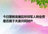今日更新离婚后所得军人转业费是否属于夫妻共同财产