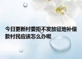 今日更新村委拒不发放征地补偿款村民应该怎么办呢