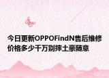今日更新OPPOFindN售后维修价格多少千万别摔土豪随意