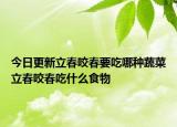 今日更新立春咬春要吃哪种蔬菜立春咬春吃什么食物