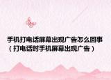 手机打电话屏幕出现广告怎么回事（打电话时手机屏幕出现广告）