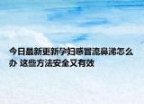 今日最新更新孕妇感冒流鼻涕怎么办 这些方法安全又有效