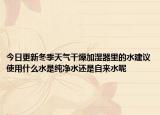 今日更新冬季天气干燥加湿器里的水建议使用什么水是纯净水还是自来水呢