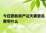 今日更新房产证夫妻更名要带什么