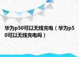 华为p50可以无线充电（华为p50可以无线充电吗）