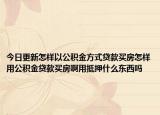 今日更新怎样以公积金方式贷款买房怎样用公积金贷款买房啊用抵押什么东西吗