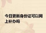 今日更新身份证可以网上补办吗