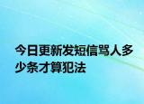 今日更新发短信骂人多少条才算犯法