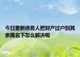 今日更新债务人把财产过户到其亲属名下怎么解决呢