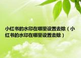 小红书的水印在哪里设置去除（小红书的水印在哪里设置去除）