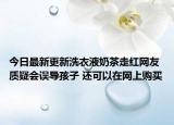 今日最新更新洗衣液奶茶走红网友质疑会误导孩子 还可以在网上购买