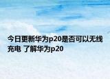今日更新华为p20是否可以无线充电 了解华为p20