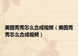 美图秀秀怎么合成视频（美图秀秀怎么合成视频）